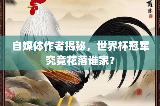 自媒体作者揭秘，世界杯冠军究竟花落谁家？洛阳市法福文化传播有限公司
