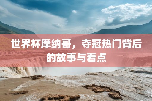 世界杯摩纳哥，夺冠热门背后的故事与看点洛阳市法福文化传播有限公司