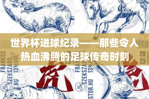 世界杯进球纪录——那些令人热血沸腾的足球传奇时刻
