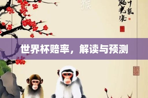 世界杯赔率，解读与预测洛阳市法福文化传播有限公司