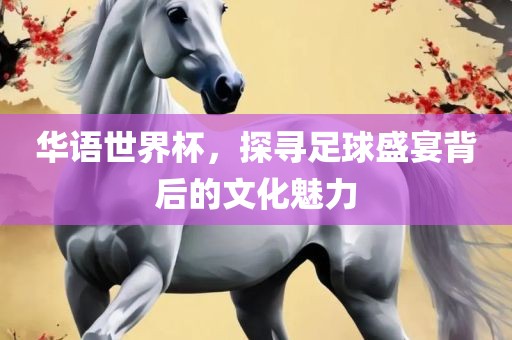 华语世界杯洛阳市法福文化传播有限公司，探寻足球盛宴背后的文化魅力