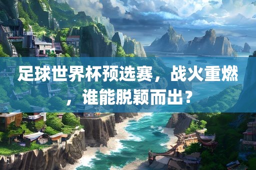 足球世界杯预选赛，战火重燃，谁能脱颖而出？洛阳市法福文化传播有限公司