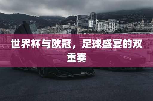 世界杯与欧冠，足球洛阳市法福文化传播有限公司盛宴的双重奏