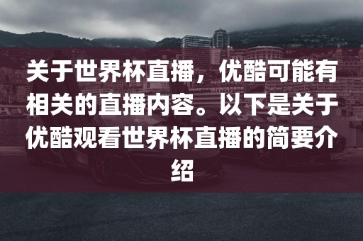 关于世界杯直播，优酷可能有相关的直播内容。以下是关于优酷观看世界杯直播的简要介绍洛阳市法福文化传播有限公司