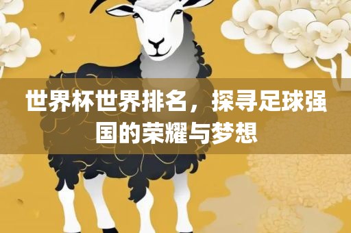 世界杯世界排名，探寻足球强国的荣耀与梦想洛阳市法福文化传播有限公司