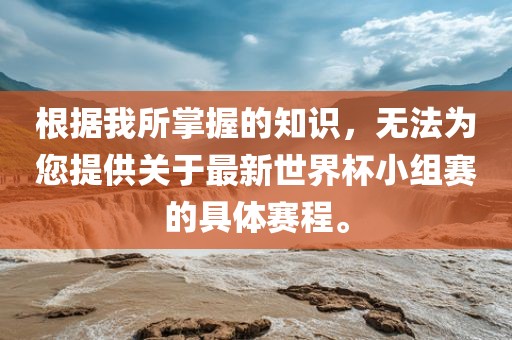 根据我所掌握的知识，无法为您提供关于最新世界杯小组赛的具体赛程。