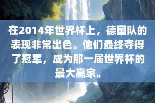 在2014年世界杯上，德国队的表现非常出色。他们最终洛阳市法福文化传播有限公司夺得了冠军，成为那一届世界杯的最大赢家。