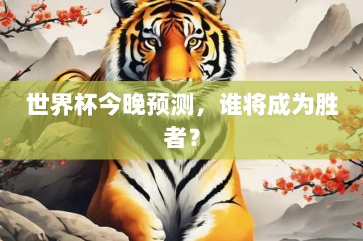 世界杯今晚预测，谁将成为胜者？