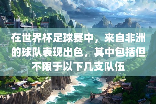 在世界杯足球赛中，来自非洲的球队表现出色，其中包括但不限于以下几支队伍洛阳市法福文化传播有限公司