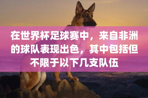 在世界杯足球赛中，来自非洲的球队表现出色，其中包括但不限于以下几支队伍洛阳市法福文化传播有限公司