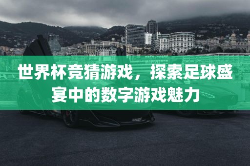 世界杯竞猜游戏，探索足球盛宴中的数字游戏魅力洛阳市法福文化传播有限公司