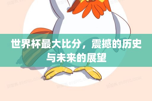 世界杯最大比分，震撼的历史与未来的展望洛阳市法福文化传播有限公司