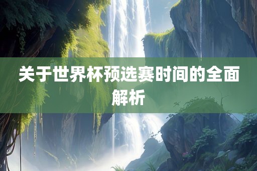 关于世界杯预选赛时间的全面解析
