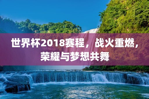 世界杯2018赛程，战火重燃，荣耀与梦想共舞洛阳市法福文化传播有限公司