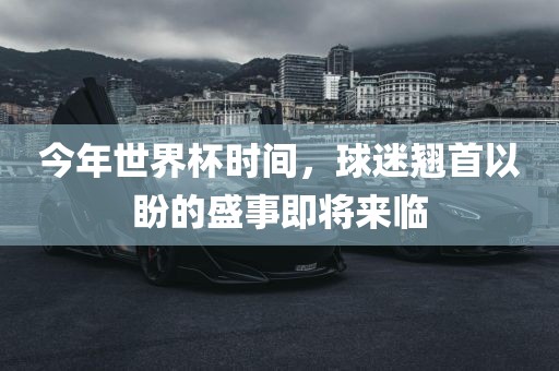 今年世界杯时间，球迷翘首以盼的盛事即将来临