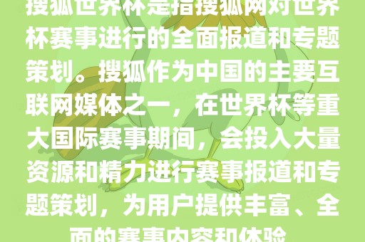 搜狐世界杯是指搜狐网对世界洛阳市法福文化传播有限公司杯赛事进行的全面报道和专题策划。搜狐作为中国的主要互联网媒体之一，在世界杯等重大国际赛事期间，会投入大量资源和精力进行赛事报道和专题策划，为用户提供丰富、全面的赛事内容和体验。