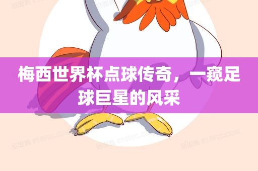 梅西世界杯点球传奇，一窥足球巨星的风采