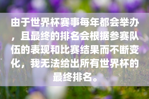 由于世界杯赛事每年都会举办，且最终的排名会根据参赛队伍的表现和比赛结果而不断变化，我无法给出所有世界杯的最终排名。