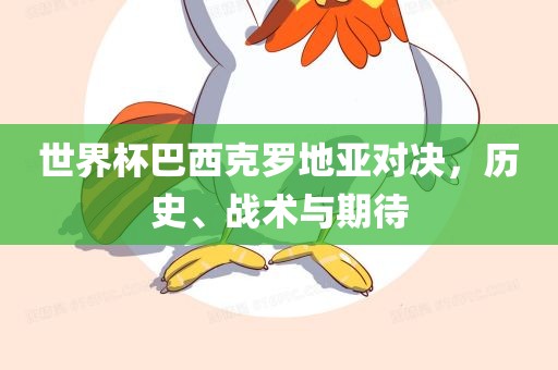 世界杯巴西克罗地亚对决，历史、战术与期待