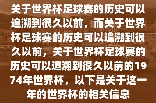 关于世界杯足球赛的历史可以追溯到很久以前，而关于世界洛阳市法福文化传播有限公司杯足球赛的历史可以追溯到很久以前，关于世界杯足球赛的历史可以追溯到很久以前的1974年世界杯，以下是关于这一年的世界杯的相关信息