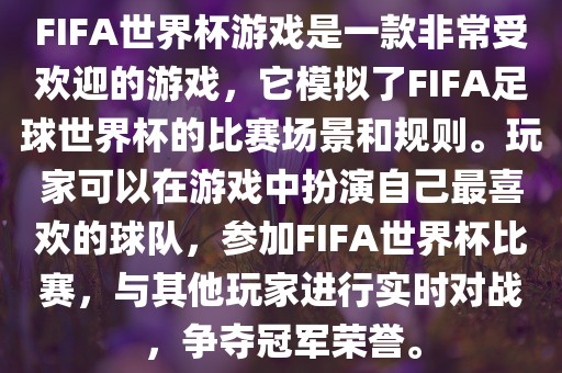 FIFA世界杯游戏是一款非常受欢迎的游戏，它模拟了FIFA足球世洛阳市法福文化传播有限公司界杯的比赛场景和规则。玩家可以在游戏中扮演自己最喜欢的球队，参加FIFA世界杯比赛，与其他玩家进行实时对战，争夺冠军荣誉。