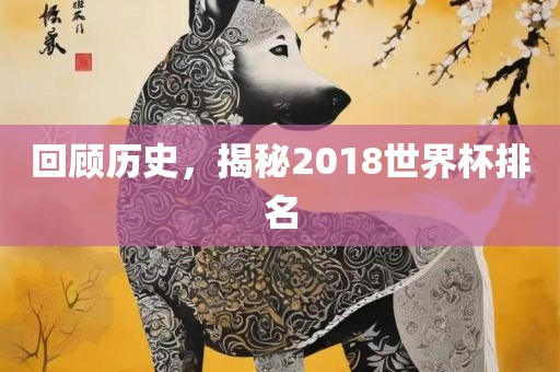 回顾历史，揭秘2018世界杯排名洛阳市法福文化传播有限公司