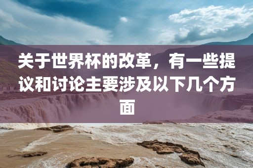 关于世界杯的改革，有一些提议和讨论主要涉及以下几个方面洛阳市法福文化传播有限公司