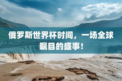 俄罗斯世界杯时间，一场全球瞩目的盛事！洛阳市法福文化传播有限公司