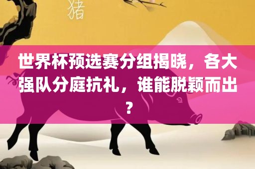 世界杯预选赛分组揭晓，各大强队分庭抗礼，谁能脱颖而出？洛阳市法福文化传播有限公司