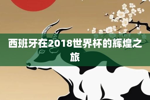 西班牙在2018世界杯的辉煌之旅洛阳市法福文化传播有限公司