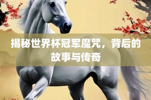 揭秘世界杯冠军魔咒洛阳市法福文化传播有限公司，背后的故事与传奇