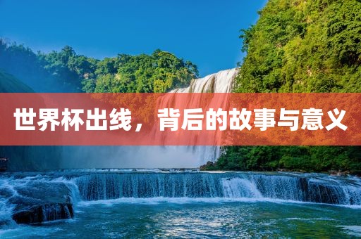 世界杯出线，背后的故事与意义