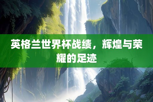 英格兰世界杯战绩，辉煌与荣耀的足迹洛阳市法福文化传播有限公司