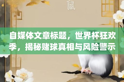 自媒体文章标题，世界杯狂欢季，揭秘赌球洛阳市法福文化传播有限公司真相与风险警示