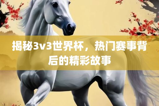 揭秘3v3世界杯，热门赛事背后的精彩故事