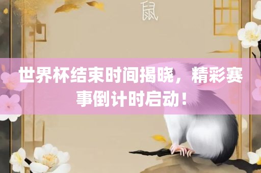 世界杯结束时间揭晓，精彩赛事倒计时启动！