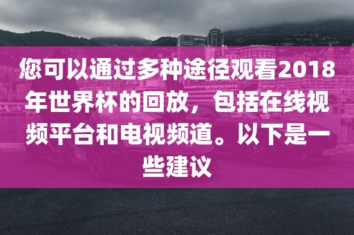 您可以通过多种途径观看2018年世界杯的回放，包括在线视频平台和电视频道。以下是一些建议