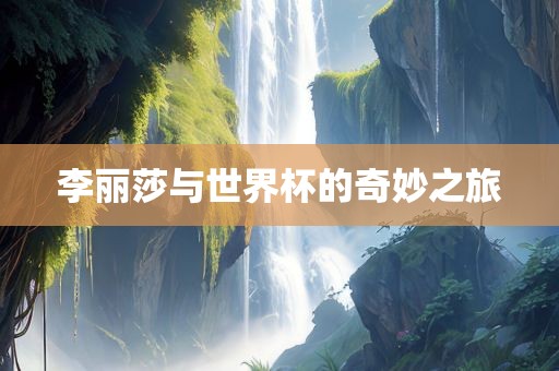 李丽莎与世界杯的奇妙之旅