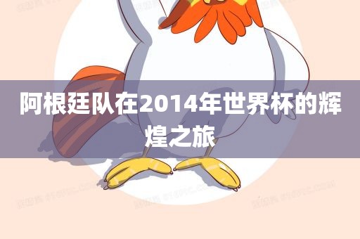 阿根廷队在2014年世界杯的辉煌之旅