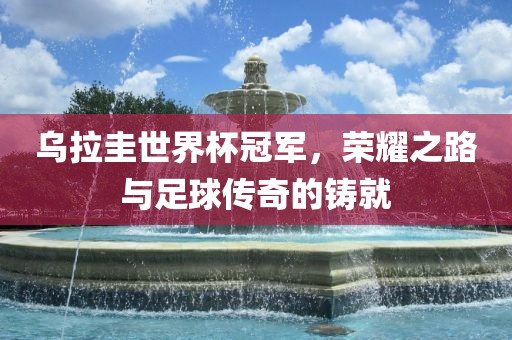 乌拉圭世界杯冠军，荣耀之路与足球传奇的铸就