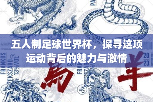 五人制足球世界杯，探寻这项运动背后的魅力与激情洛阳市法福文化传播有限公司