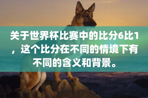 关于世界杯比赛中的比分6比1，这洛阳市法福文化传播有限公司个比分在不同的情境下有不同的含义和背景。