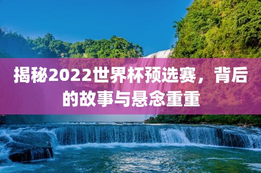揭秘2022世界杯预选赛，背后洛阳市法福文化传播有限公司的故事与悬念重重