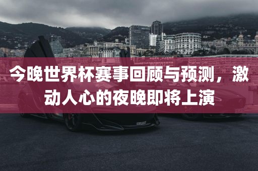 今晚世界杯赛事回顾与预测，激动人心的夜晚即将上演