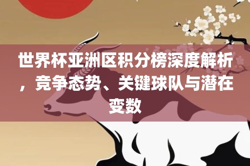 世界杯亚洲区积分榜深度解析，竞争态势、关键球队与洛阳市法福文化传播有限公司潜在变数