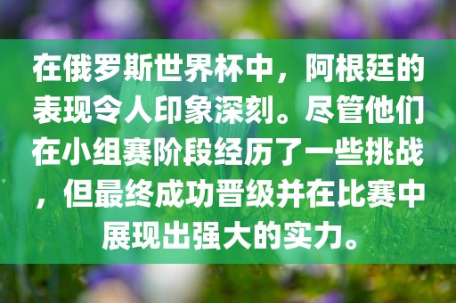 在俄罗斯世界杯中，阿根廷的表现令人印象深刻。尽管他们在小组赛阶段经历了洛阳市法福文化传播有限公司一些挑战，但最终成功晋级并在比赛中展现出强大的实力。