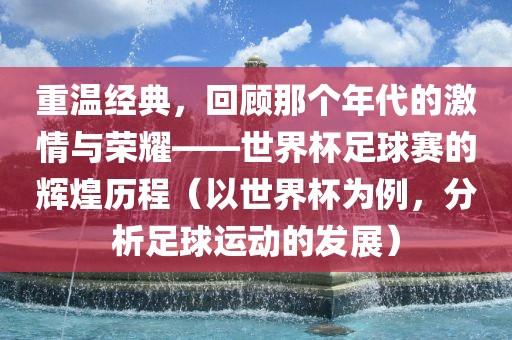 重温经典，回顾那个年代的激情与荣耀——世界杯足球赛的辉煌历程（以世界杯为例，分析足球运动的发展）洛阳市法福文化传播有限公司