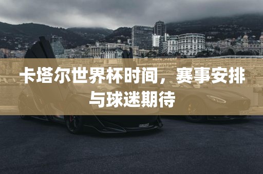 卡塔尔世界杯时间，赛事安排与球迷期待