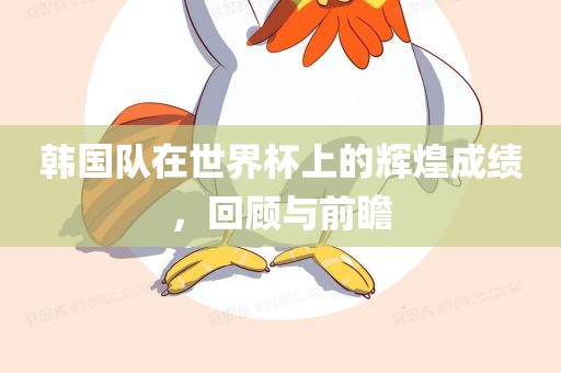 洛阳市法福文化传播有限公司韩国队在世界杯上的辉煌成绩，回顾与前瞻