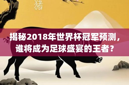 揭秘2018年世界杯冠军预测，谁将成为足球盛宴的王者？